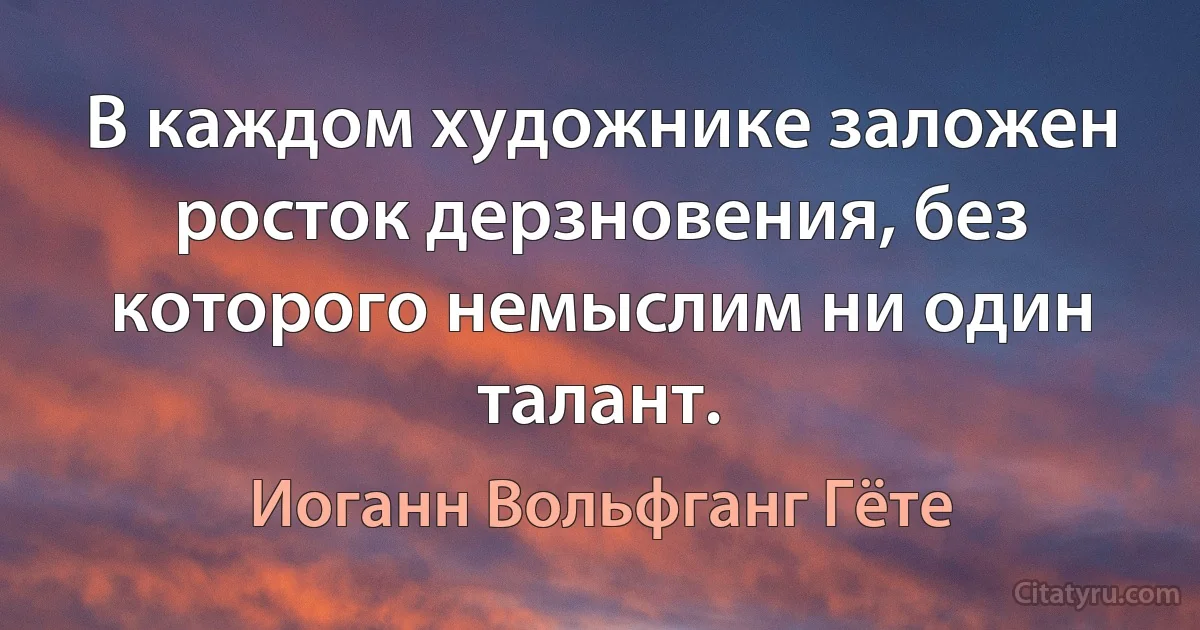 В каждом художнике заложен росток дерзновения, без которого немыслим ни один талант. (Иоганн Вольфганг Гёте)