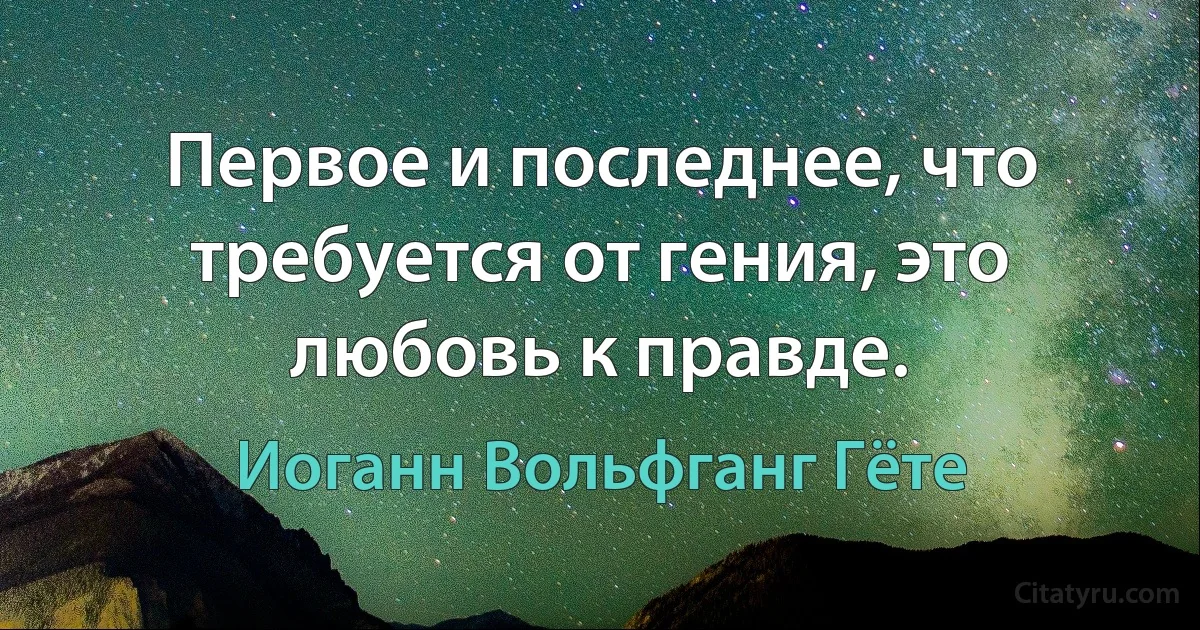 Первое и последнее, что требуется от гения, это любовь к правде. (Иоганн Вольфганг Гёте)