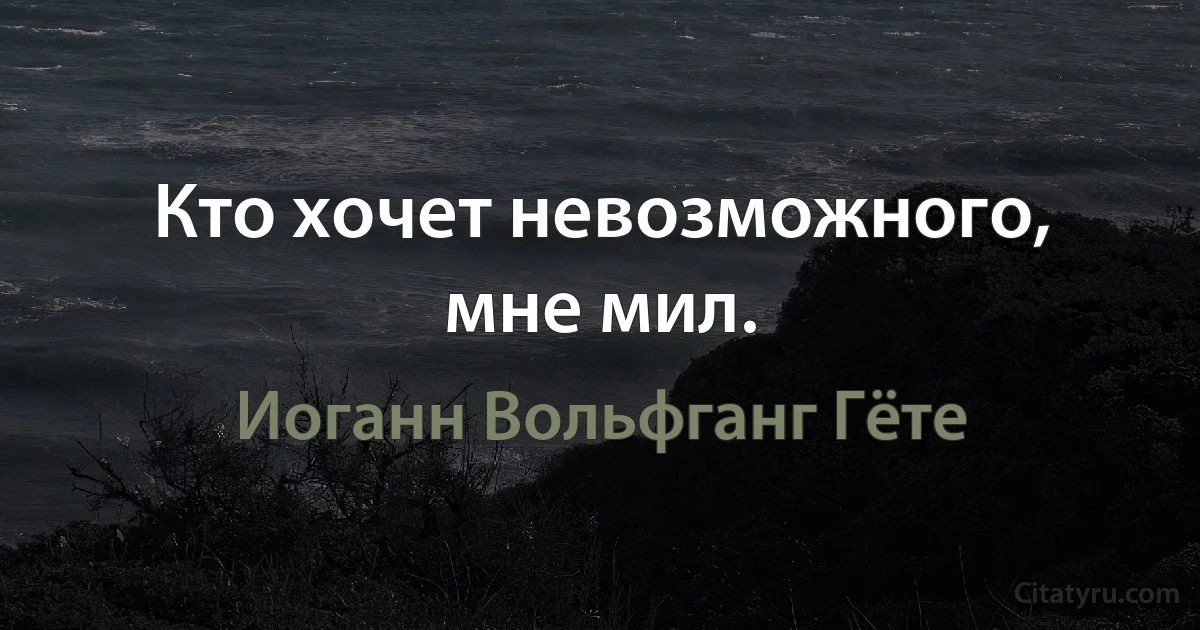 Кто хочет невозможного, мне мил. (Иоганн Вольфганг Гёте)