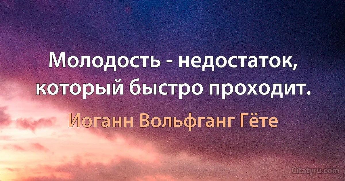 Молодость - недостаток, который быстро проходит. (Иоганн Вольфганг Гёте)