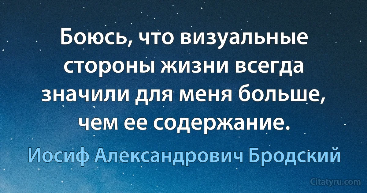 Боюсь, что визуальные стороны жизни всегда значили для меня больше, чем ее содержание. (Иосиф Александрович Бродский)