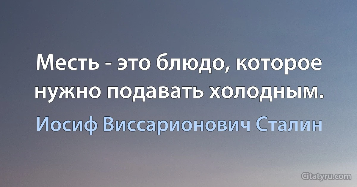 Месть - это блюдо, которое нужно подавать холодным. (Иосиф Виссарионович Сталин)