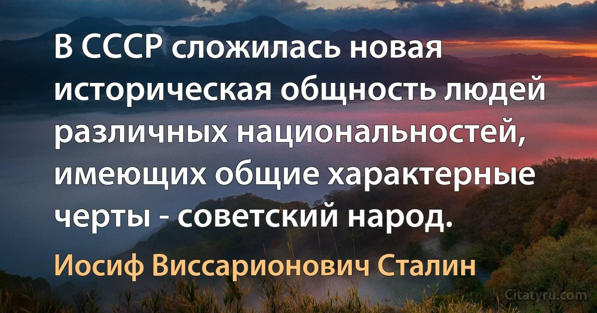 В СССР сложилась новая историческая общность людей различных национальностей, имеющих общие характерные черты - советский народ. (Иосиф Виссарионович Сталин)