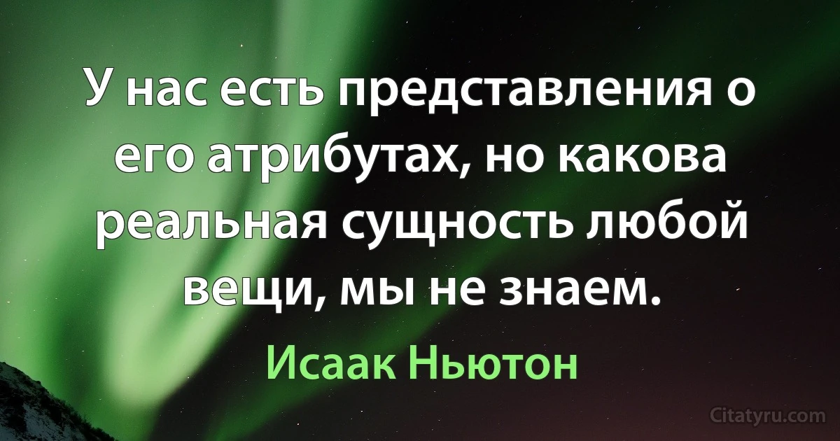 У нас есть представления о его атрибутах, но какова реальная сущность любой вещи, мы не знаем. (Исаак Ньютон)