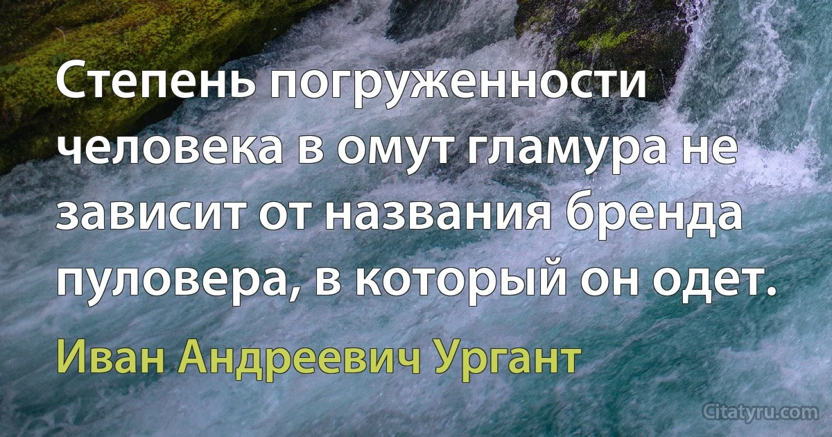 Степень погруженности человека в омут гламура не зависит от названия бренда пуловера, в который он одет. (Иван Андреевич Ургант)