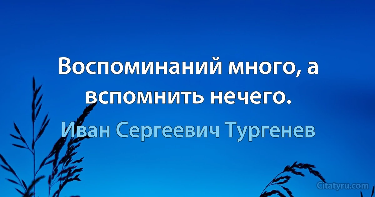 Воспоминаний много, а вспомнить нечего. (Иван Сергеевич Тургенев)