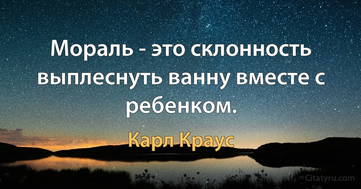 Мораль - это склонность выплеснуть ванну вместе с ребенком. (Карл Краус)