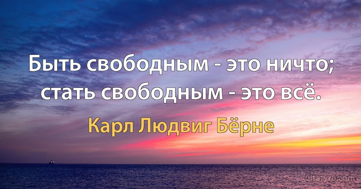 Быть свободным - это ничто; стать свободным - это всё. (Карл Людвиг Бёрне)