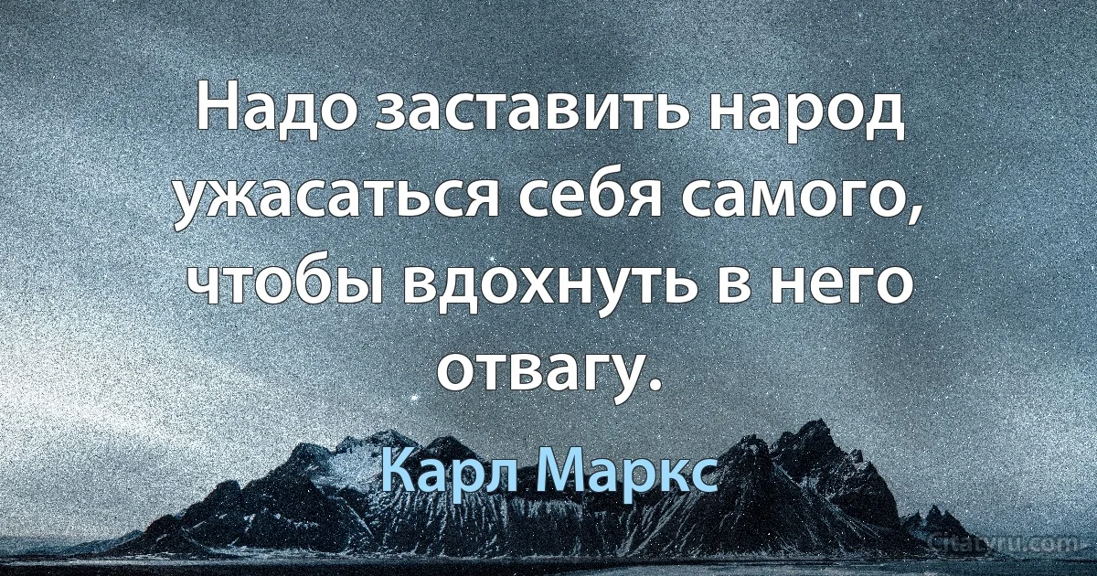 Надо заставить народ ужасаться себя самого, чтобы вдохнуть в него отвагу. (Карл Маркс)