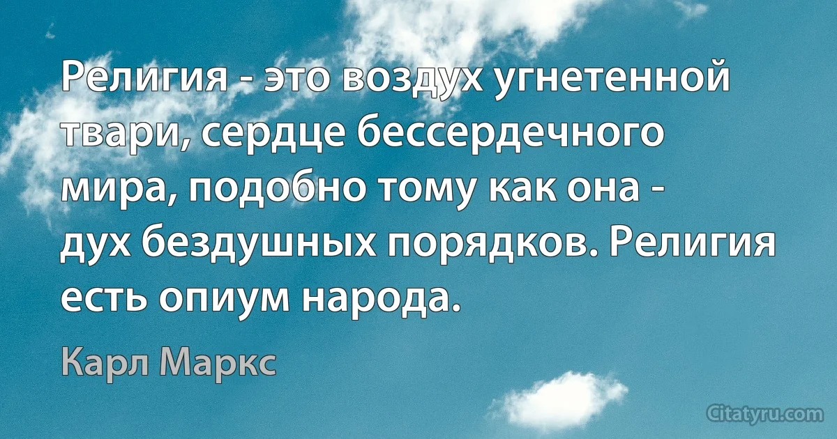 Религия - это воздух угнетенной твари, сердце бессердечного мира, подобно тому как она - дух бездушных порядков. Религия есть опиум народа. (Карл Маркс)