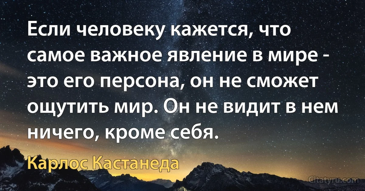 Если человеку кажется, что самое важное явление в мире - это его персона, он не сможет ощутить мир. Он не видит в нем ничего, кроме себя. (Карлос Кастанеда)