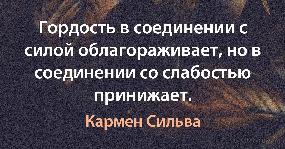 Гордость в соединении с силой облагораживает, но в соединении со слабостью принижает. (Кармен Сильва)