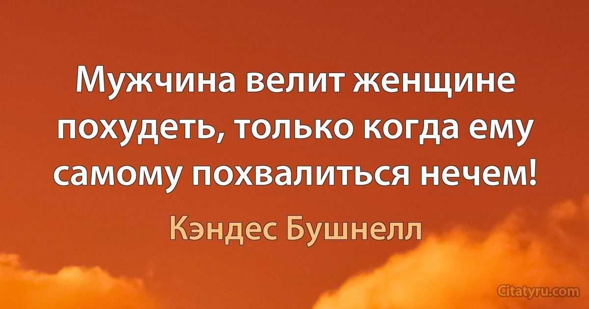 Мужчина велит женщине похудеть, только когда ему самому похвалиться нечем! (Кэндес Бушнелл)