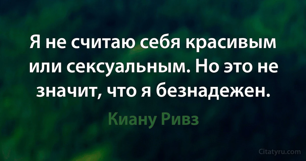 Я не считаю себя красивым или сексуальным. Но это не значит, что я безнадежен. (Киану Ривз)