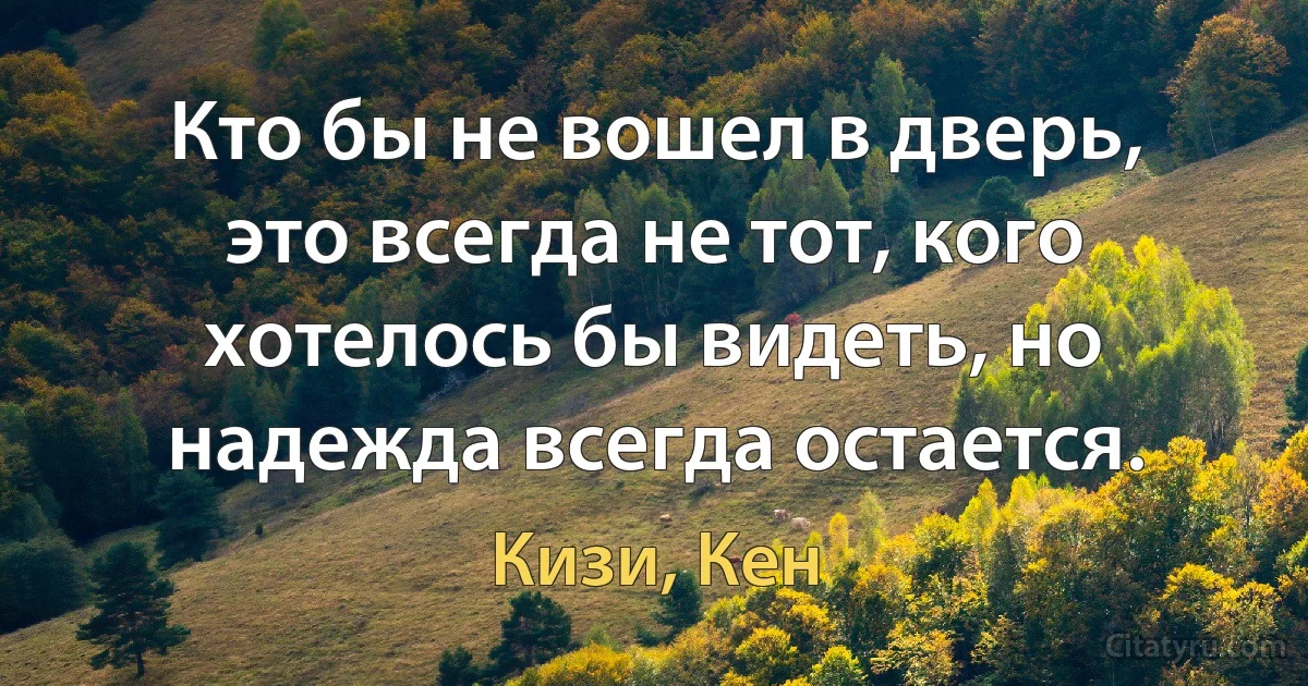 Кто бы не вошел в дверь, это всегда не тот, кого хотелось бы видеть, но надежда всегда остается. (Кизи, Кен)