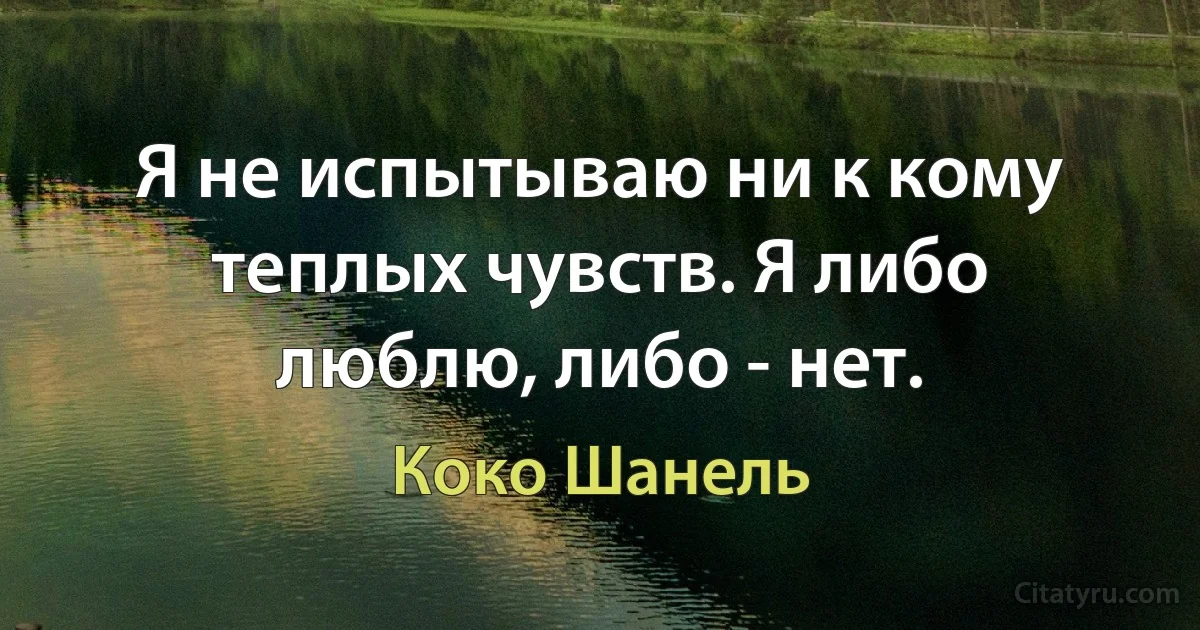 Я не испытываю ни к кому теплых чувств. Я либо люблю, либо - нет. (Коко Шанель)