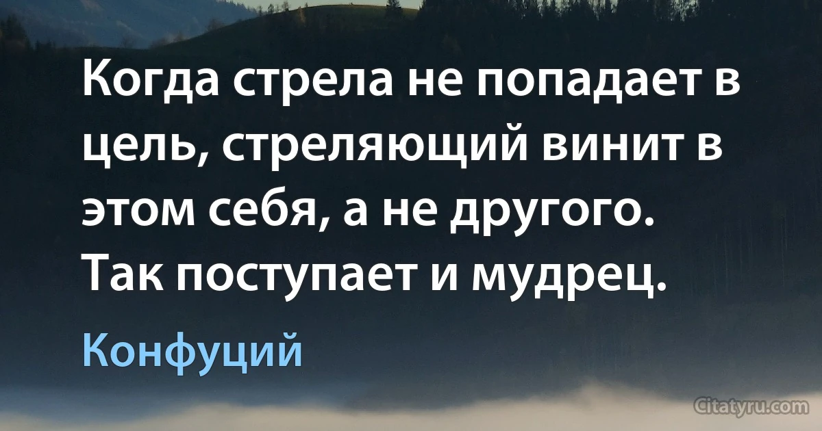 Когда стрела не попадает в цель, стреляющий винит в этом себя, а не другого. Так поступает и мудрец. (Конфуций)