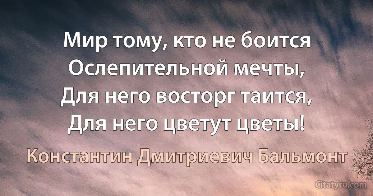 Мир тому, кто не боится
Ослепительной мечты,
Для него восторг таится,
Для него цветут цветы! (Константин Дмитриевич Бальмонт)