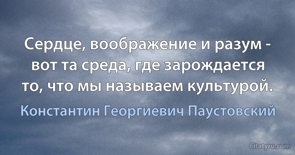 Сердце, воображение и разум - вот та среда, где зарождается то, что мы называем культурой. (Константин Георгиевич Паустовский)