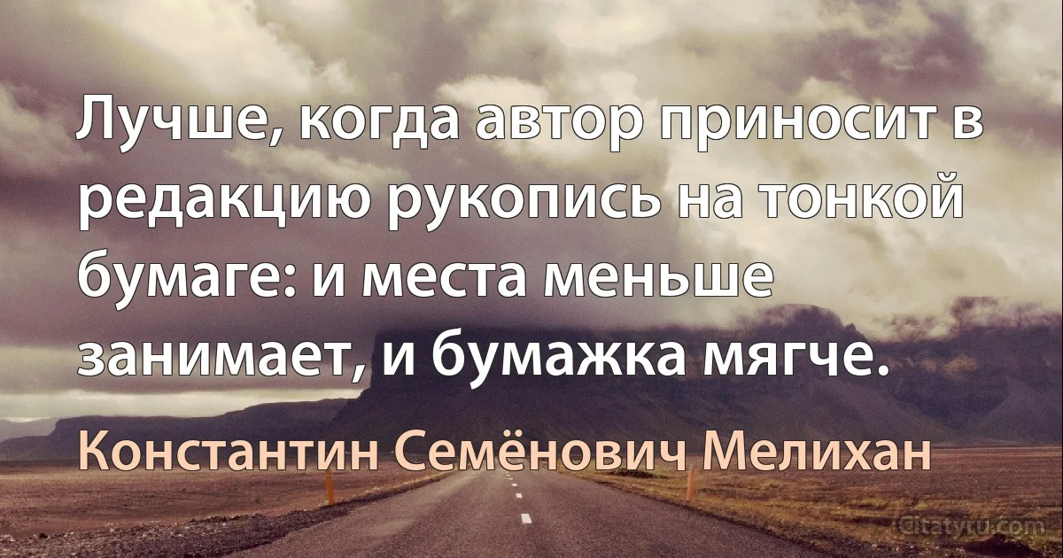 Лучше, когда автор приносит в редакцию рукопись на тонкой бумаге: и места меньше занимает, и бумажка мягче. (Константин Семёнович Мелихан)