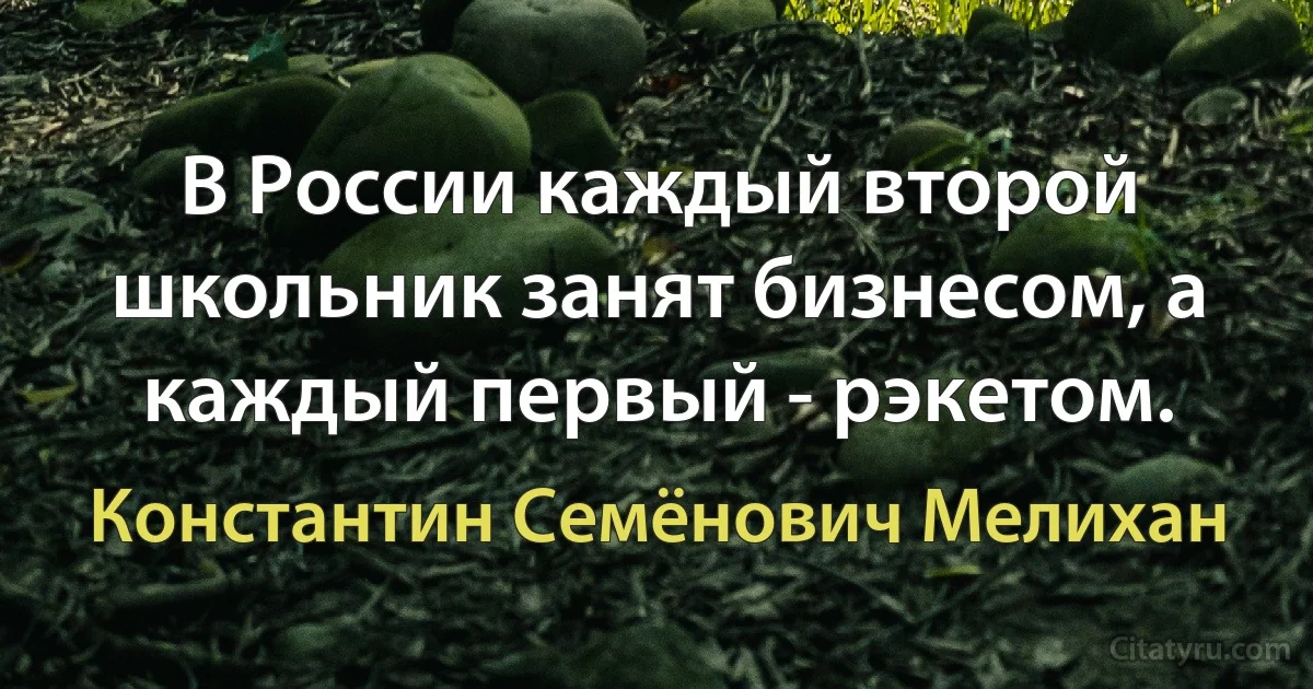 В России каждый второй школьник занят бизнесом, а каждый первый - рэкетом. (Константин Семёнович Мелихан)