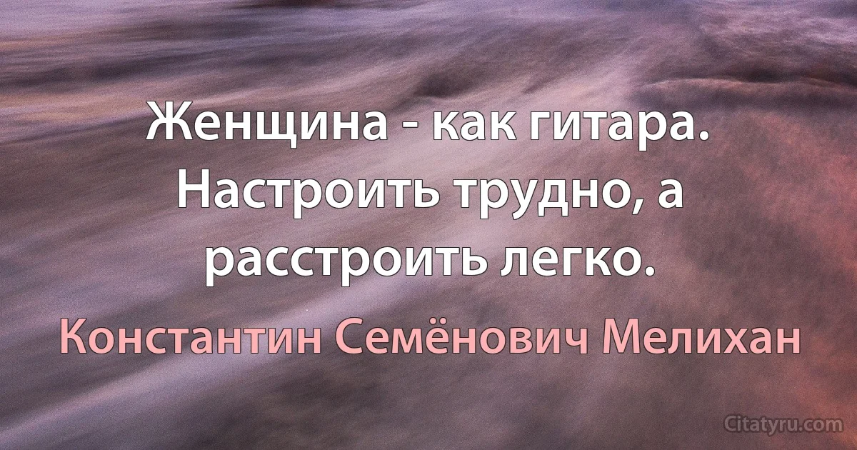 Женщина - как гитара. Настроить трудно, а расстроить легко. (Константин Семёнович Мелихан)