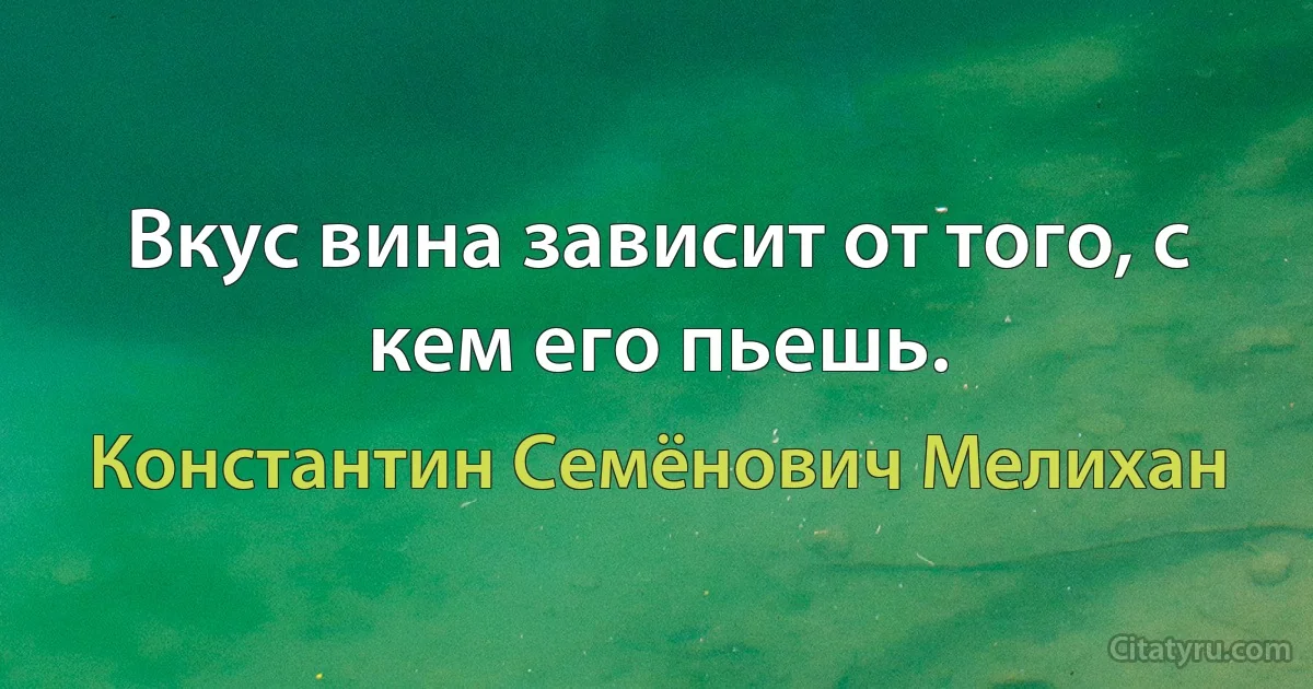 Вкус вина зависит от того, с кем его пьешь. (Константин Семёнович Мелихан)