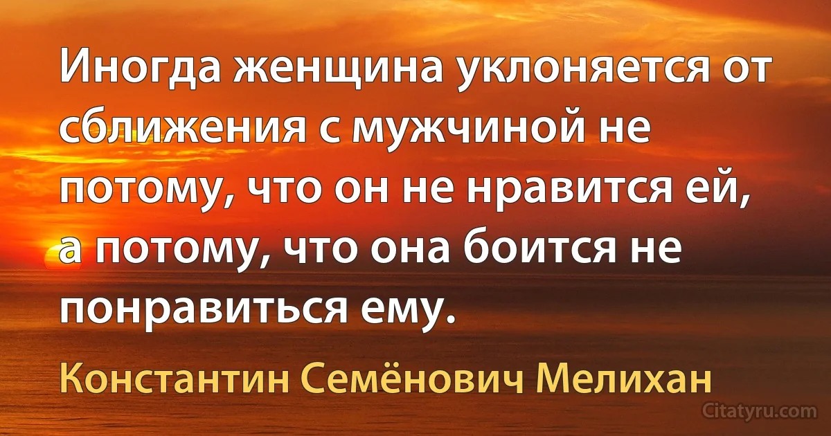 Иногда женщина уклоняется от сближения с мужчиной не потому, что он не нравится ей, а потому, что она боится не понравиться ему. (Константин Семёнович Мелихан)