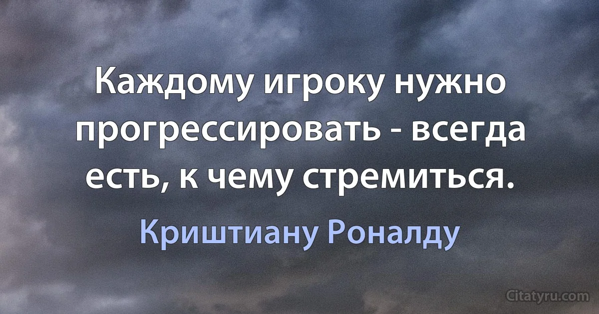 Каждому игроку нужно прогрессировать - всегда есть, к чему стремиться. (Криштиану Роналду)