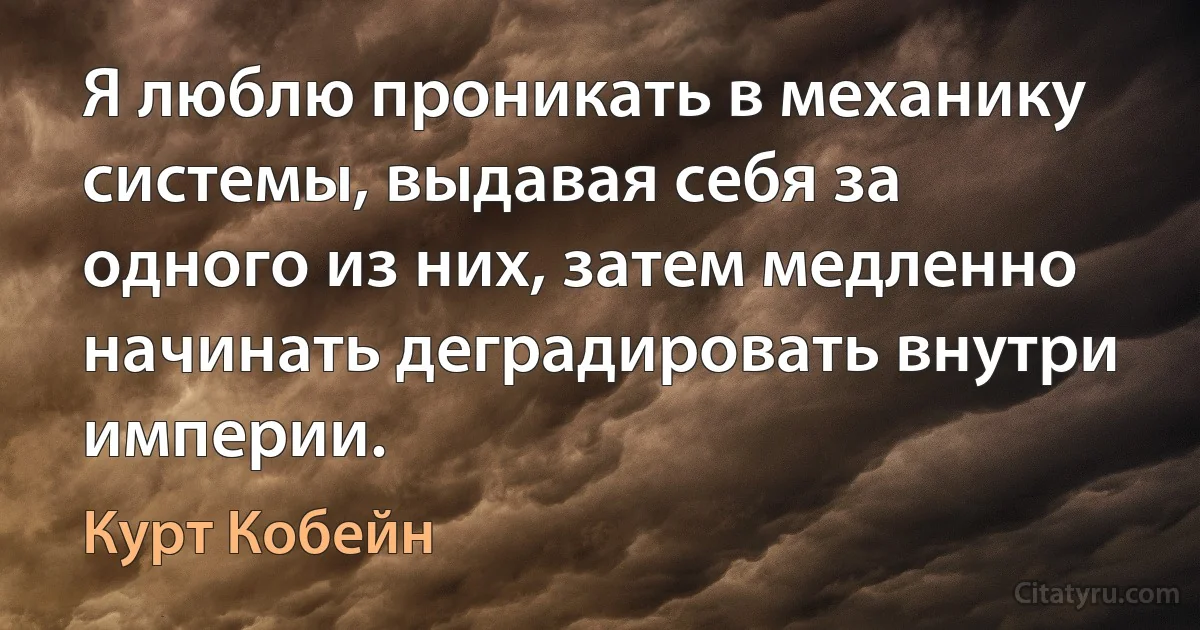 Я люблю проникать в механику системы, выдавая себя за одного из них, затем медленно начинать деградировать внутри империи. (Курт Кобейн)