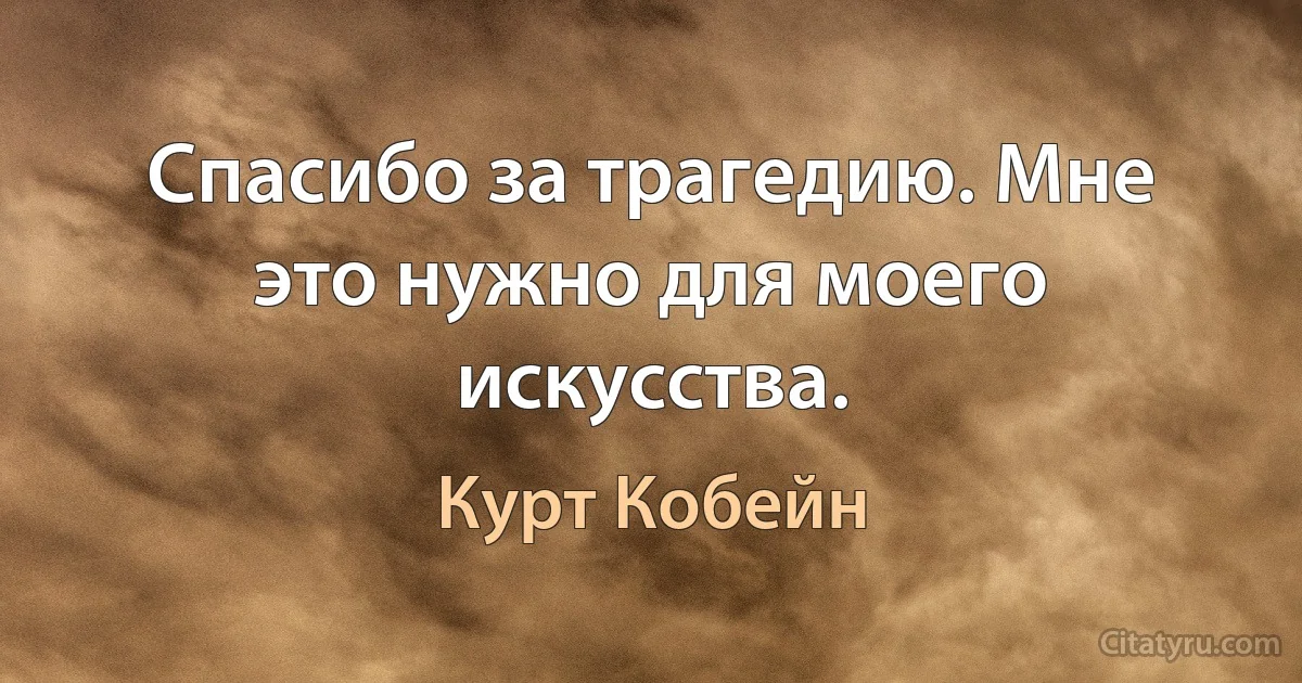 Спасибо за трагедию. Мне это нужно для моего искусства. (Курт Кобейн)