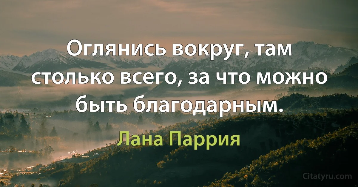 Оглянись вокруг, там столько всего, за что можно быть благодарным. (Лана Паррия)