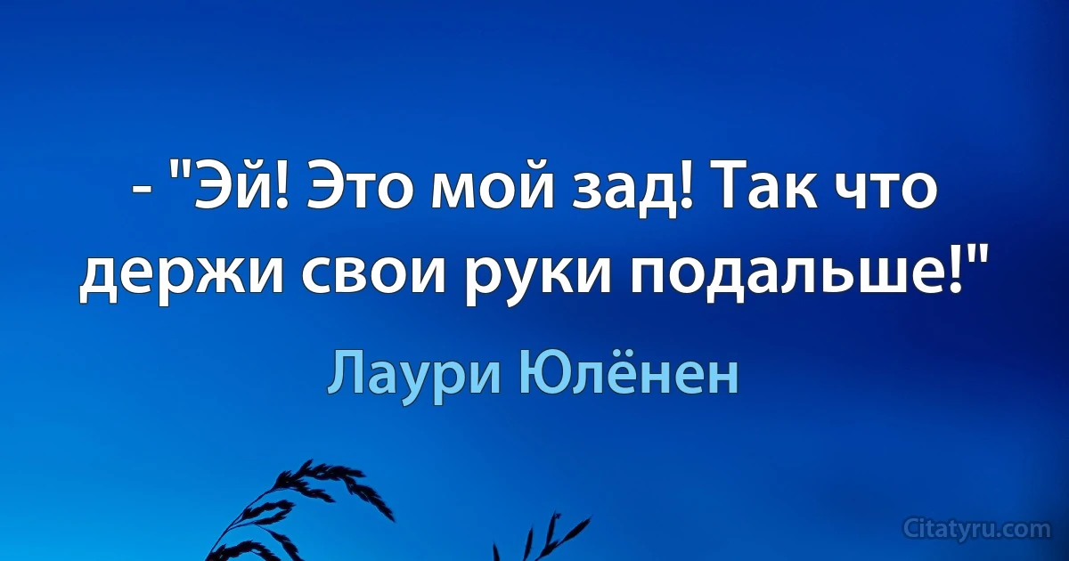 - "Эй! Это мой зад! Так что держи свои руки подальше!" (Лаури Юлёнен)