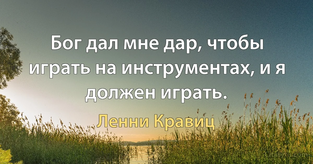 Бог дал мне дар, чтобы играть на инструментах, и я должен играть. (Ленни Кравиц)