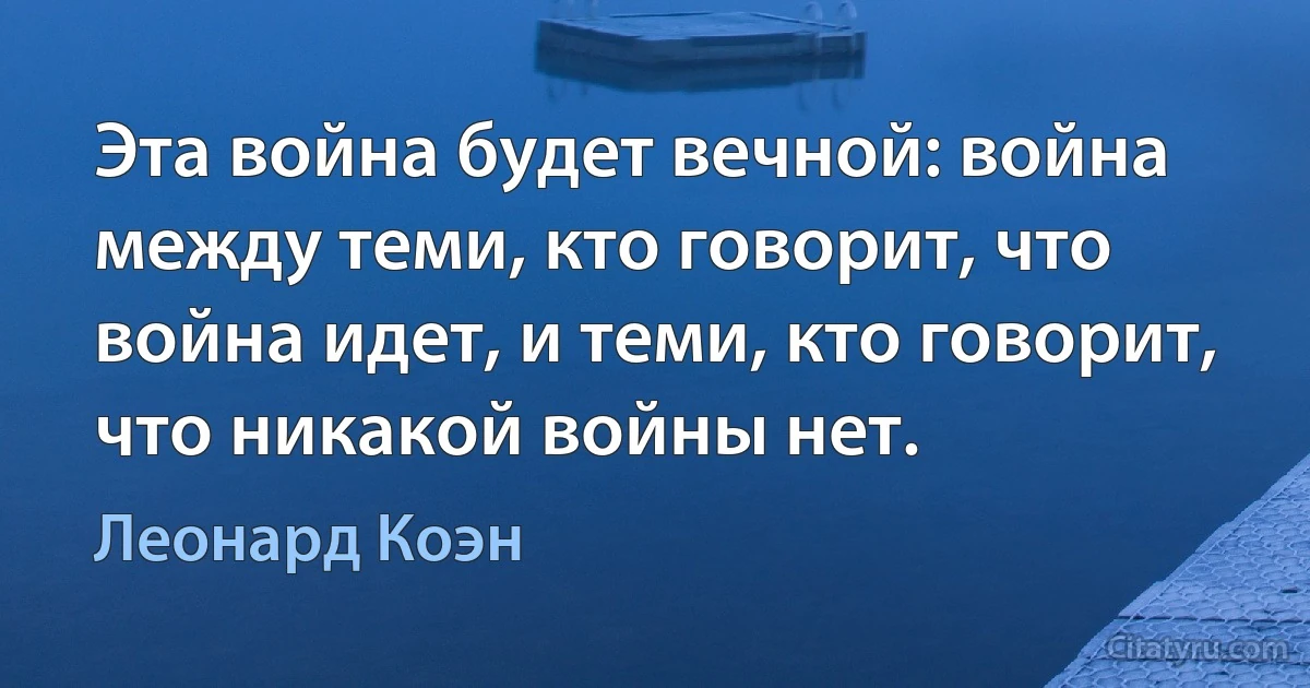 Эта война будет вечной: война между теми, кто говорит, что война идет, и теми, кто говорит, что никакой войны нет. (Леонард Коэн)