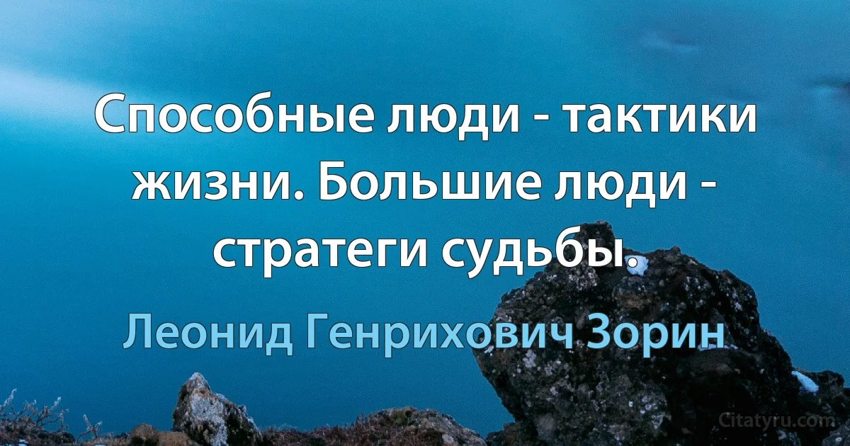 Способные люди - тактики жизни. Большие люди - стратеги судьбы. (Леонид Генрихович Зорин)