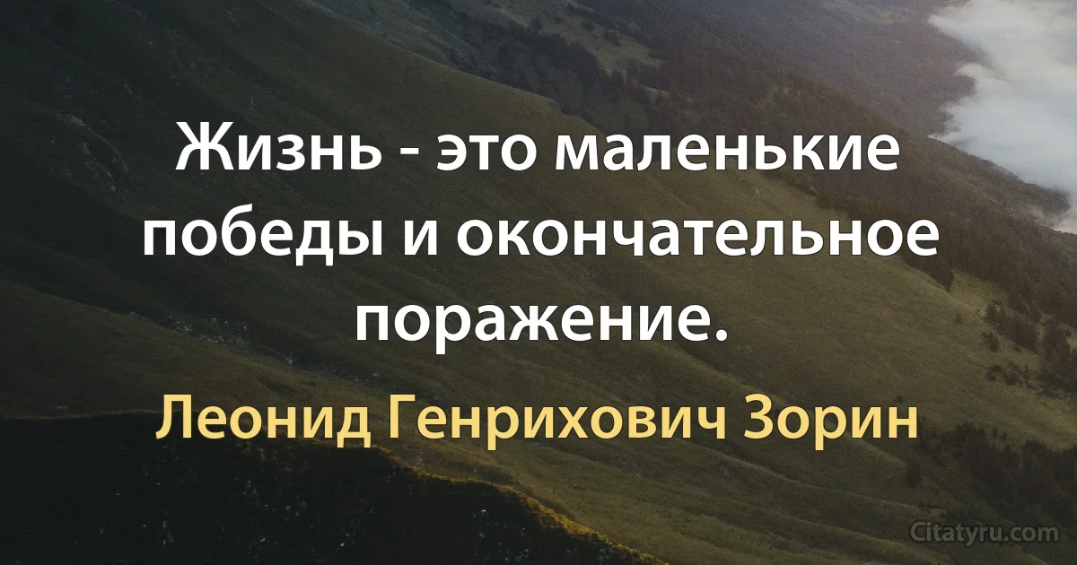 Жизнь - это маленькие победы и окончательное поражение. (Леонид Генрихович Зорин)