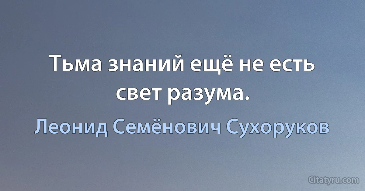 Тьма знаний ещё не есть свет разума. (Леонид Семёнович Сухоруков)