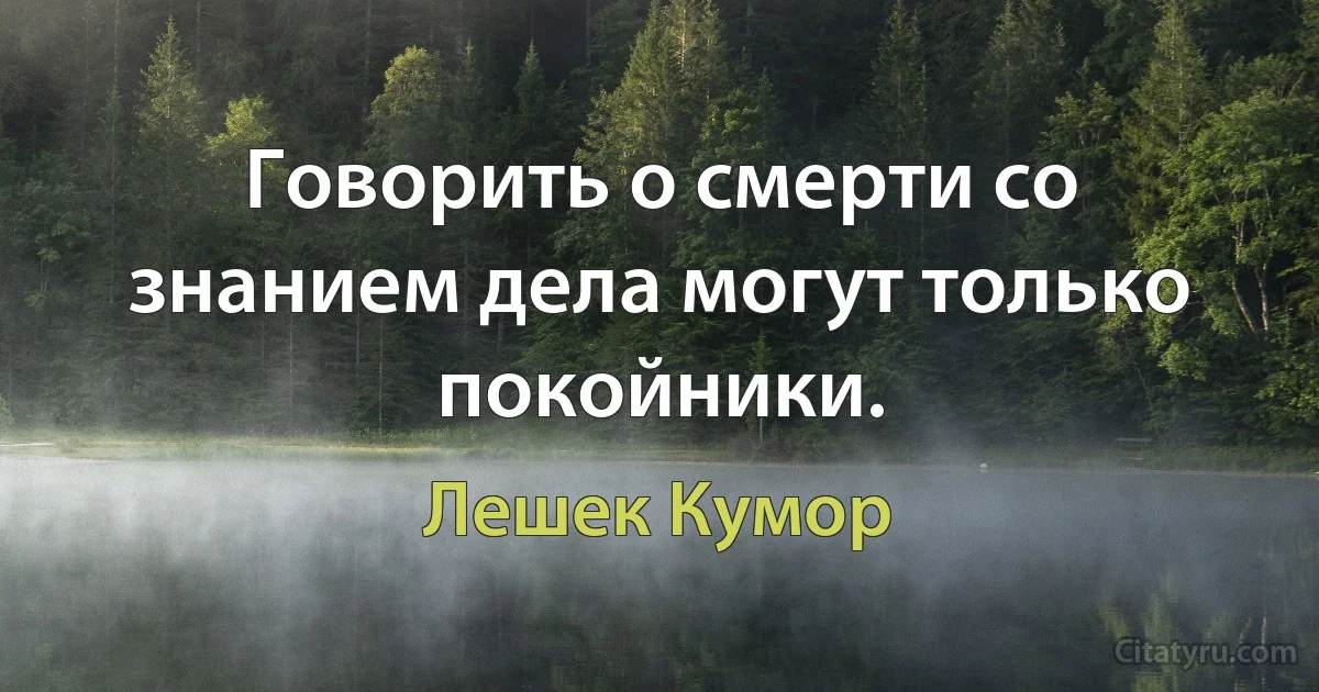 Говорить о смерти со знанием дела могут только покойники. (Лешек Кумор)