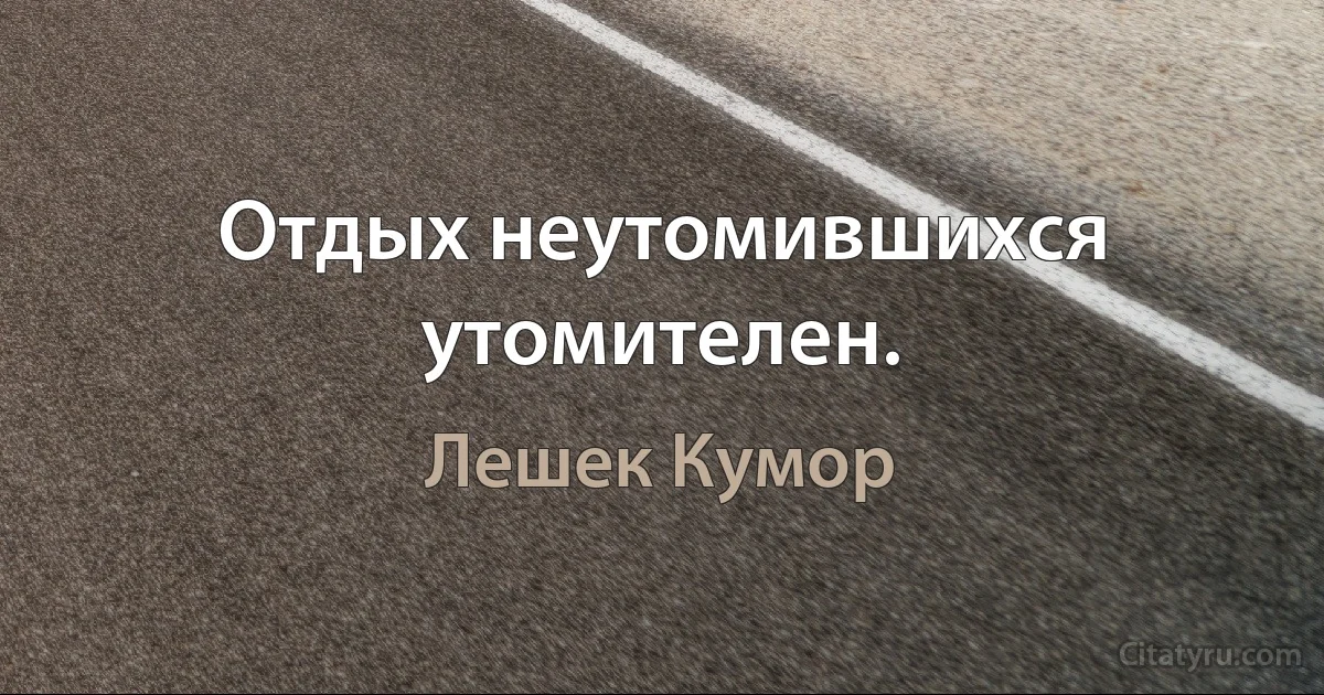 Отдых неутомившихся утомителен. (Лешек Кумор)