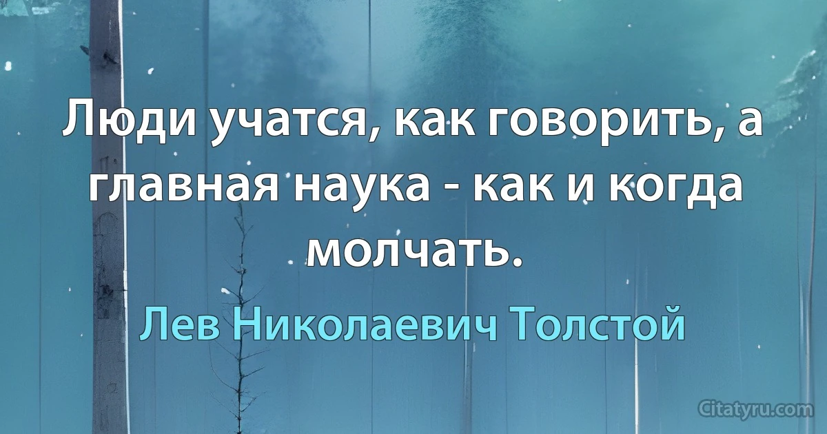 Люди учатся, как говорить, а главная наука - как и когда молчать. (Лев Николаевич Толстой)