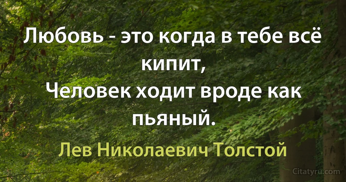 Любовь - это когда в тебе всё кипит,
Человек ходит вроде как пьяный. (Лев Николаевич Толстой)