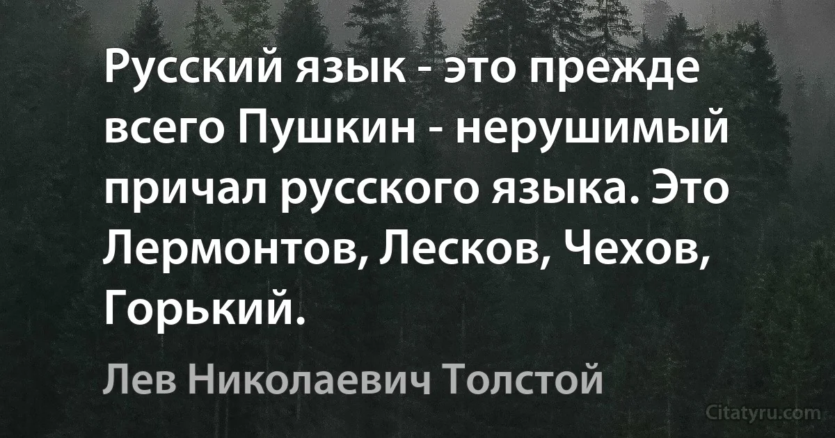 Русский язык - это прежде всего Пушкин - нерушимый причал русского языка. Это Лермонтов, Лесков, Чехов, Горький. (Лев Николаевич Толстой)