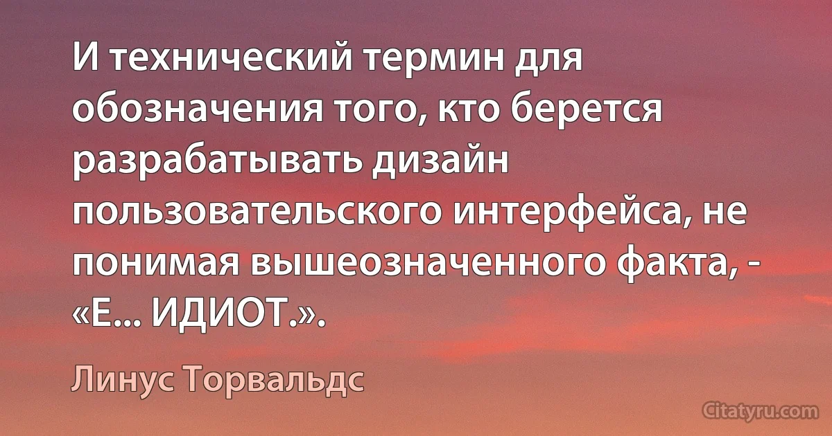 И технический термин для обозначения того, кто берется разрабатывать дизайн пользовательского интерфейса, не понимая вышеозначенного факта, - «Е... ИДИОТ.». (Линус Торвальдс)