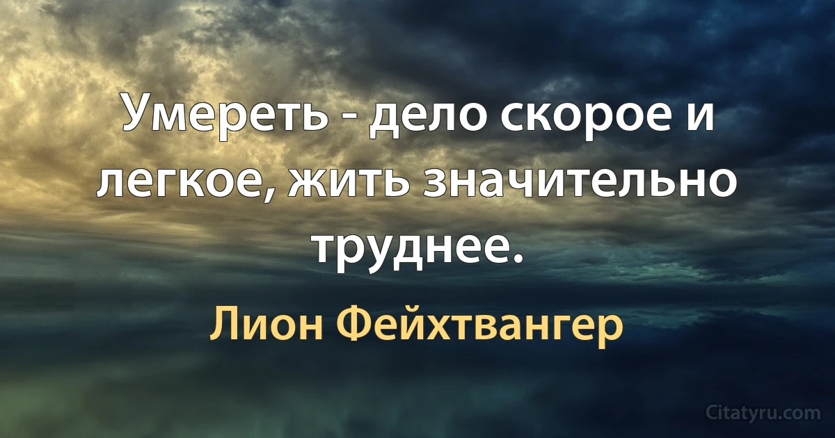 Умереть - дело скорое и легкое, жить значительно труднее. (Лион Фейхтвангер)