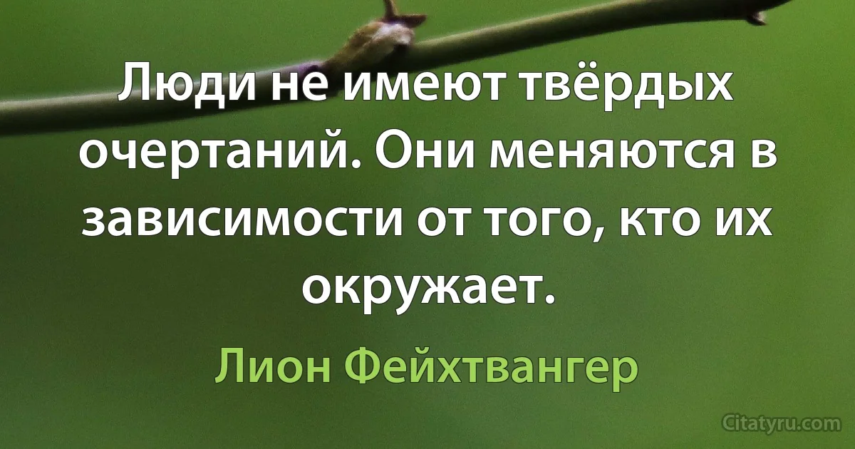 Люди не имеют твёрдых очертаний. Они меняются в зависимости от того, кто их окружает. (Лион Фейхтвангер)