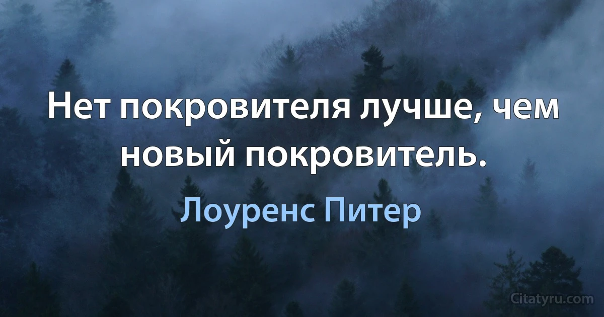 Нет покровителя лучше, чем новый покровитель. (Лоуренс Питер)