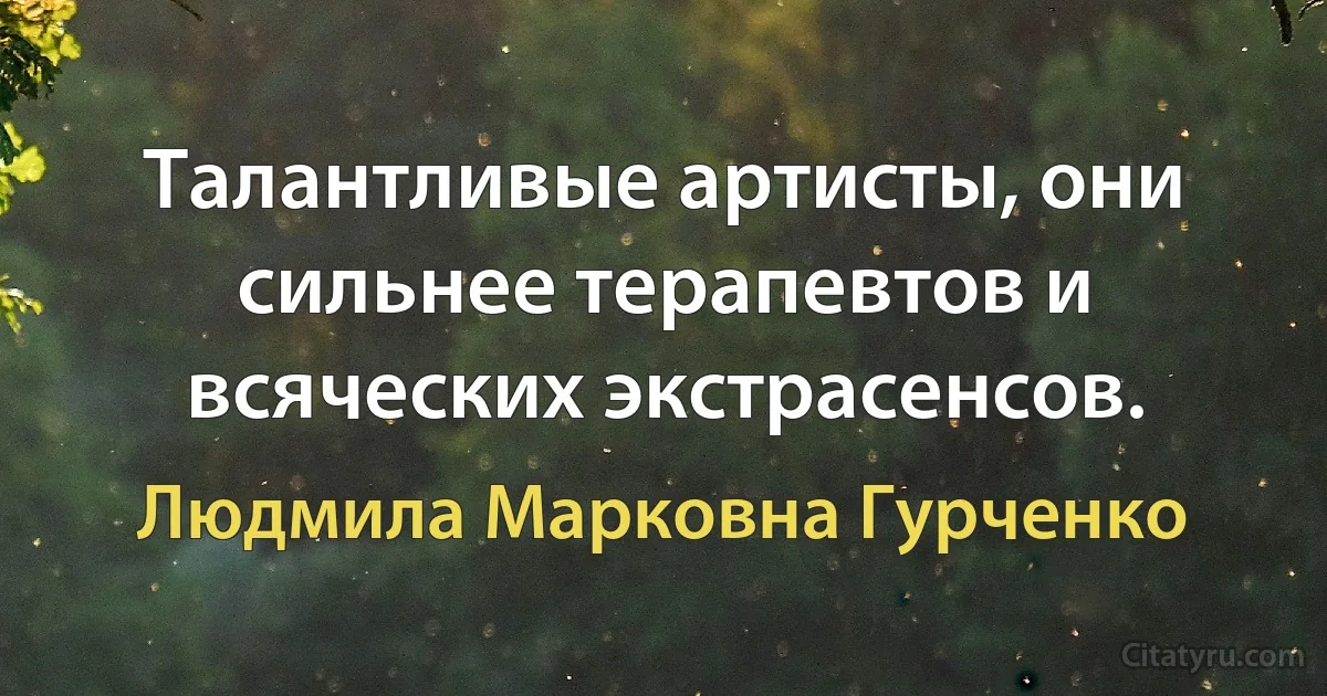 Талантливые артисты, они сильнее терапевтов и всяческих экстрасенсов. (Людмила Марковна Гурченко)