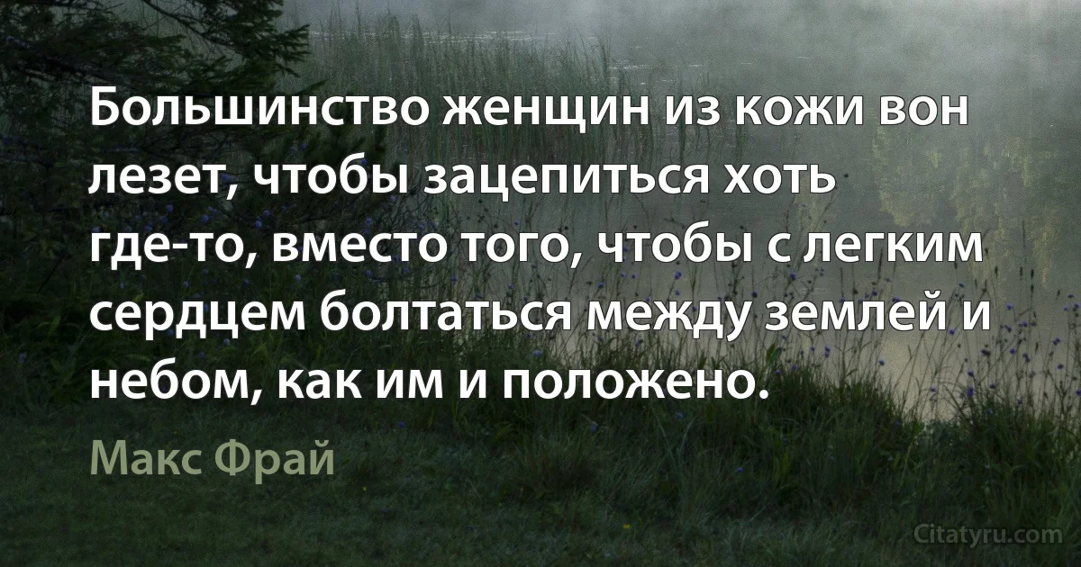 Большинство женщин из кожи вон лезет, чтобы зацепиться хоть где-то, вместо того, чтобы с легким сердцем болтаться между землей и небом, как им и положено. (Макс Фрай)