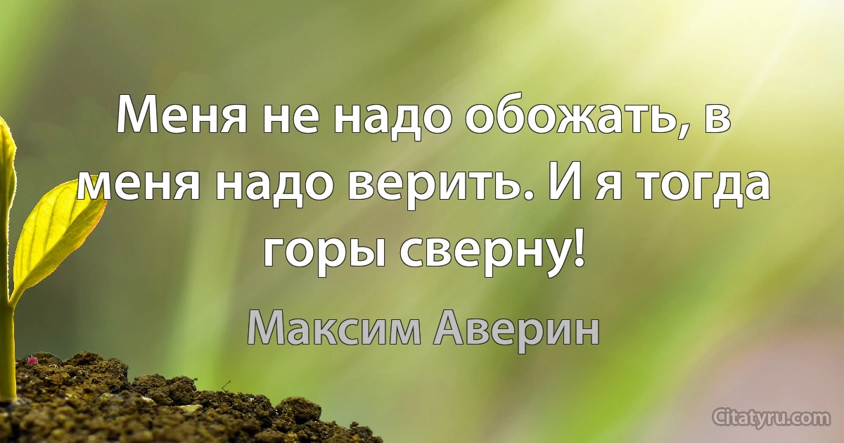 Меня не надо обожать, в меня надо верить. И я тогда горы сверну! (Максим Аверин)